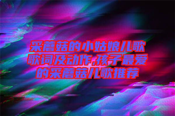 采蘑菇的小姑娘兒歌歌詞及動(dòng)作,孩子最愛的采蘑菇兒歌推薦