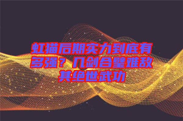 虹貓后期實(shí)力到底有多強(qiáng)？幾劍合璧難敵其絕世武功