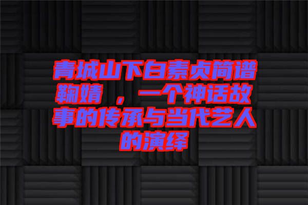 青城山下白素貞簡譜鞠婧祎，一個神話故事的傳承與當代藝人的演繹