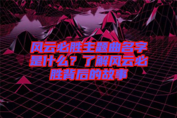 風云必勝主題曲名字是什么？了解風云必勝背后的故事