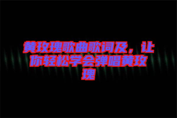 黃玫瑰歌曲歌詞及，讓你輕松學(xué)會(huì)彈唱黃玫瑰