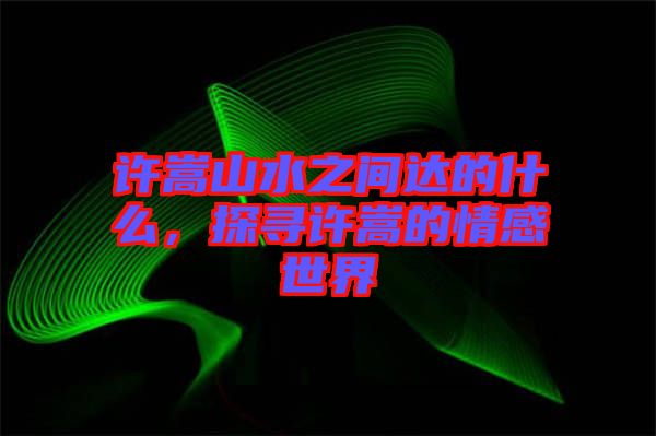 許嵩山水之間達(dá)的什么，探尋許嵩的情感世界