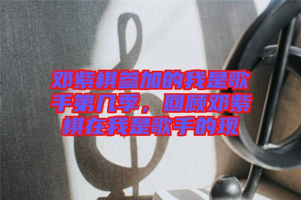 鄧紫棋參加的我是歌手第幾季，回顧?quán)囎掀逶谖沂歉枋值默F(xiàn)