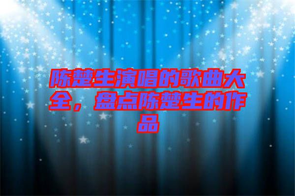 陳楚生演唱的歌曲大全，盤(pán)點(diǎn)陳楚生的作品