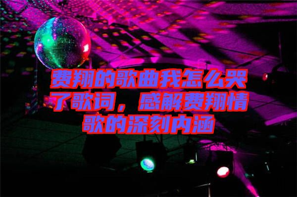 費(fèi)翔的歌曲我怎么哭了歌詞，感解費(fèi)翔情歌的深刻內(nèi)涵