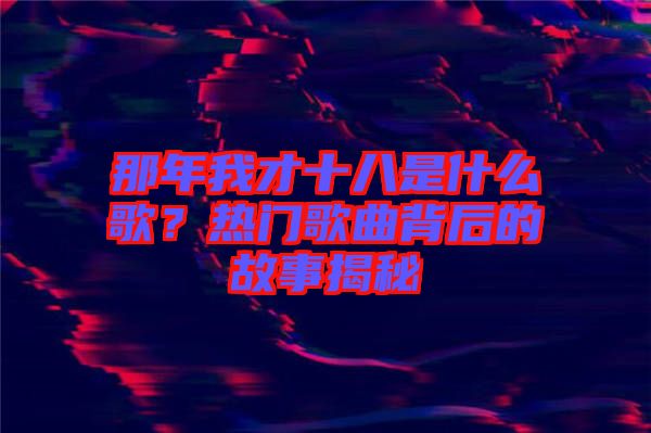 那年我才十八是什么歌？熱門歌曲背后的故事揭秘