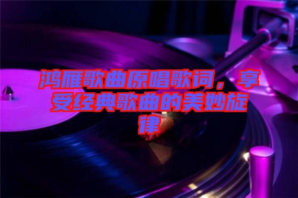 鴻雁歌曲原唱歌詞，享受經(jīng)典歌曲的美妙旋律