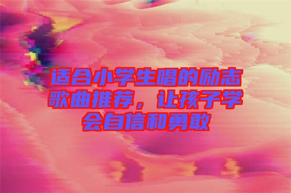 適合小學生唱的勵志歌曲推薦，讓孩子學會自信和勇敢