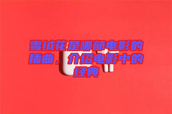 雪絨花是哪部電影的插曲，介紹電影中的經(jīng)典