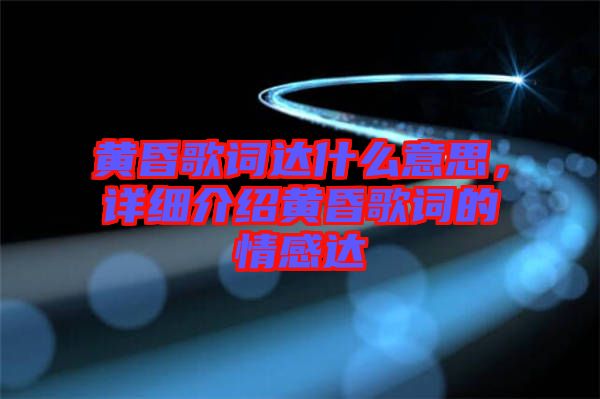 黃昏歌詞達什么意思，詳細介紹黃昏歌詞的情感達