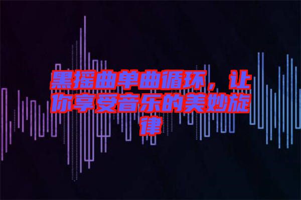 黑搖曲單曲循環(huán)，讓你享受音樂的美妙旋律