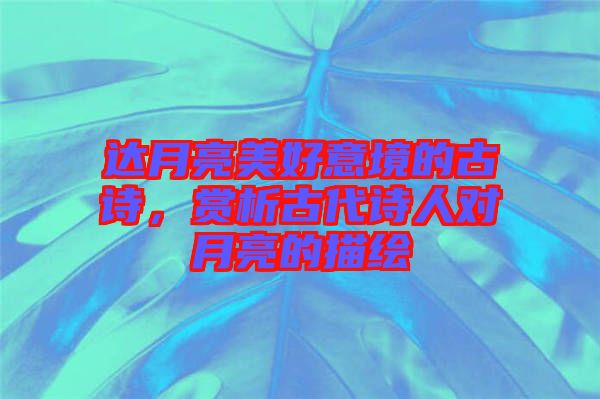 達(dá)月亮美好意境的古詩(shī)，賞析古代詩(shī)人對(duì)月亮的描繪