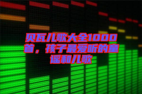 貝瓦兒歌大全1000首，孩子最愛聽的童謠和兒歌