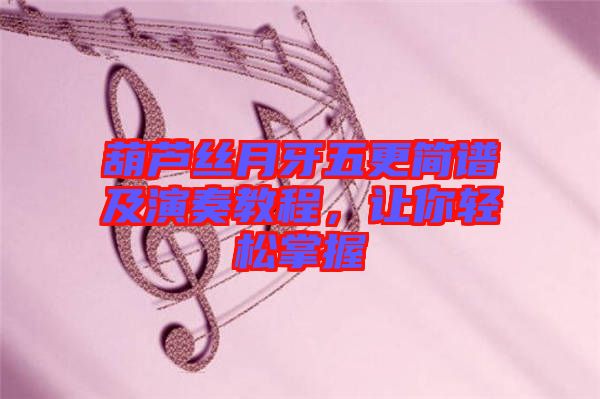 葫蘆絲月牙五更簡(jiǎn)譜及演奏教程，讓你輕松掌握