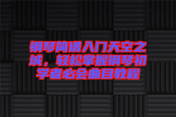 鋼琴簡譜入門天空之城，輕松掌握鋼琴初學者必會曲目教程