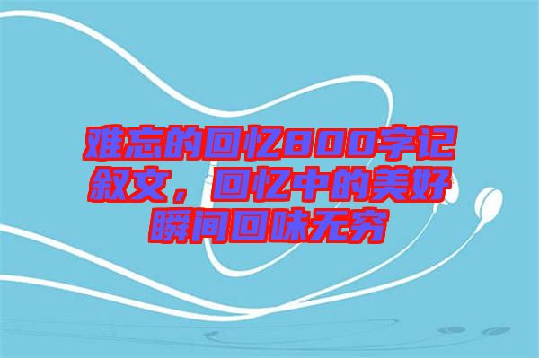 難忘的回憶800字記敘文，回憶中的美好瞬間回味無(wú)窮