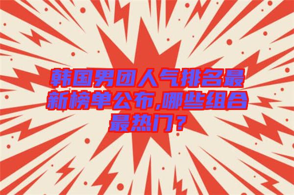 韓國男團(tuán)人氣排名最新榜單公布,哪些組合最熱門？