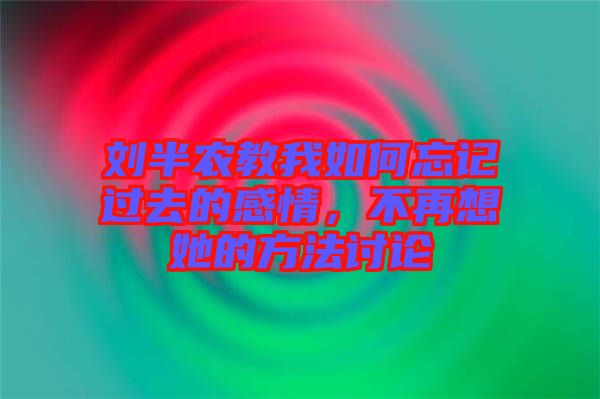 劉半農教我如何忘記過去的感情，不再想她的方法討論