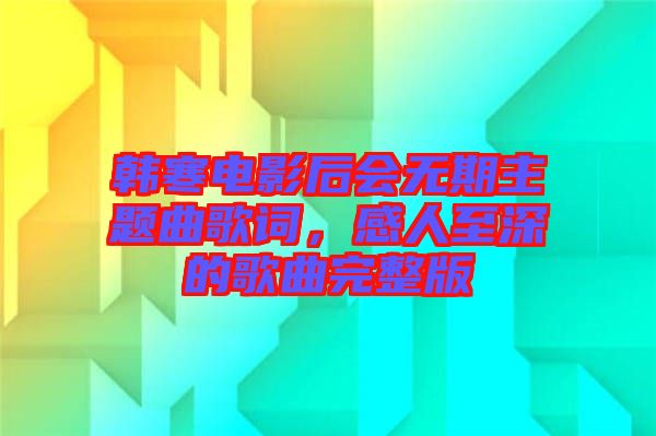 韓寒電影后會無期主題曲歌詞，感人至深的歌曲完整版