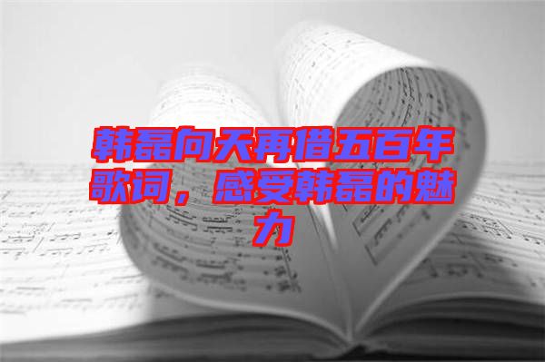 韓磊向天再借五百年歌詞，感受韓磊的魅力