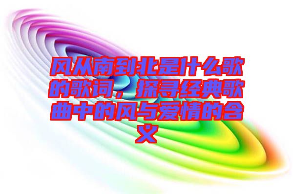 風從南到北是什么歌的歌詞，探尋經典歌曲中的風與愛情的含義