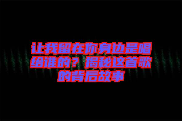 讓我留在你身邊是唱給誰的？揭秘這首歌的背后故事