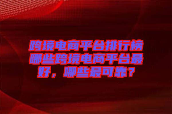 跨境電商平臺排行榜哪些跨境電商平臺最好，哪些最可靠？