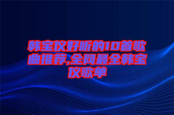 韓寶儀好聽(tīng)的10首歌曲推薦,全網(wǎng)最全韓寶儀歌單