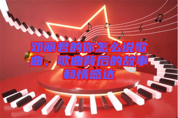 鄧麗君的你怎么說歌曲，歌曲背后的故事和情感達