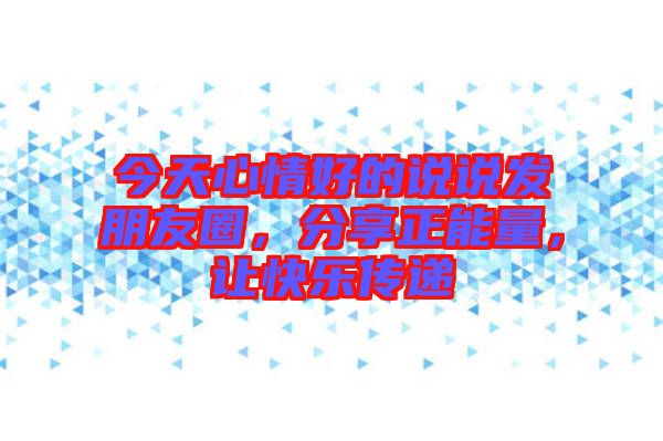 今天心情好的說說發(fā)朋友圈，分享正能量，讓快樂傳遞