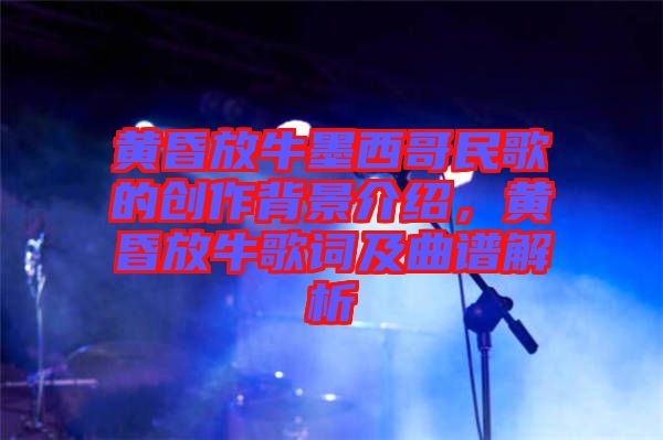 黃昏放牛墨西哥民歌的創(chuàng)作背景介紹，黃昏放牛歌詞及曲譜解析