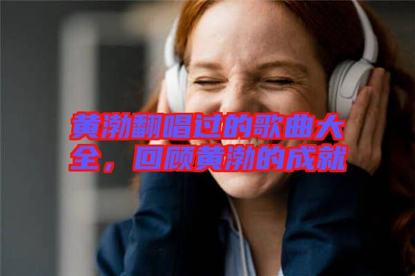 黃渤翻唱過的歌曲大全，回顧黃渤的成就