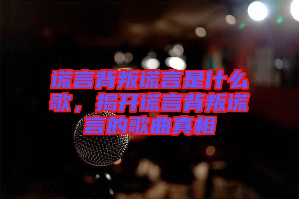 謊言背叛謊言是什么歌，揭開謊言背叛謊言的歌曲真相