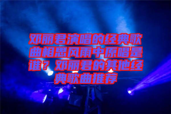 鄧麗君演唱的經(jīng)典歌曲相思風(fēng)雨中原唱是誰(shuí)？鄧麗君的其他經(jīng)典歌曲推薦