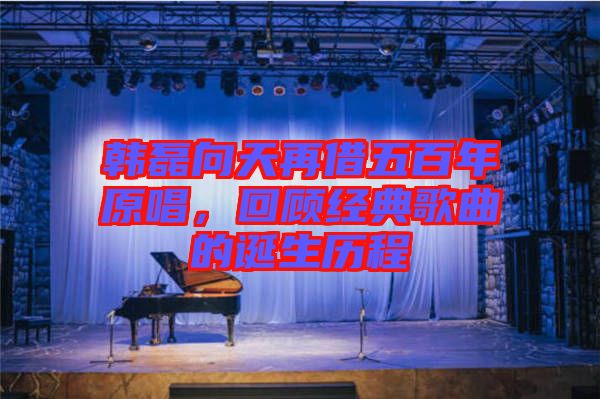 韓磊向天再借五百年原唱，回顧經(jīng)典歌曲的誕生歷程