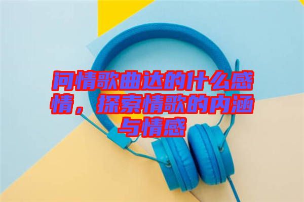 問情歌曲達(dá)的什么感情，探索情歌的內(nèi)涵與情感