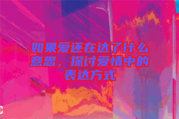 如果愛還在達了什么意思，探討愛情中的表達方式