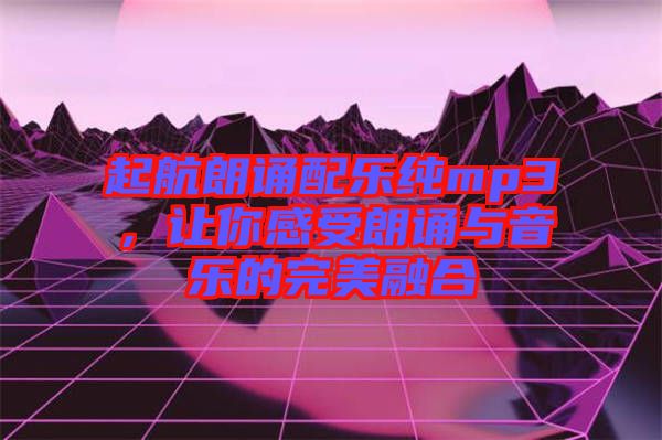 起航朗誦配樂純mp3，讓你感受朗誦與音樂的完美融合