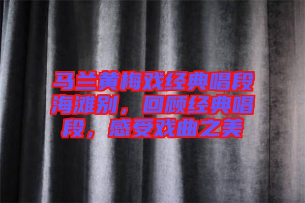 馬蘭黃梅戲經(jīng)典唱段海灘別，回顧經(jīng)典唱段，感受戲曲之美