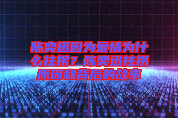 陳奕迅因為愛情為什么拄拐？陳奕迅拄拐原因和背后的故事