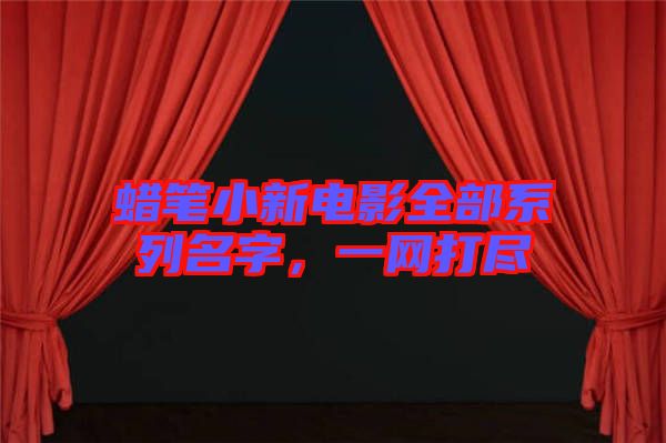 蠟筆小新電影全部系列名字，一網(wǎng)打盡