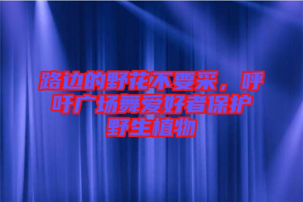 路邊的野花不要采，呼吁廣場舞愛好者保護野生植物