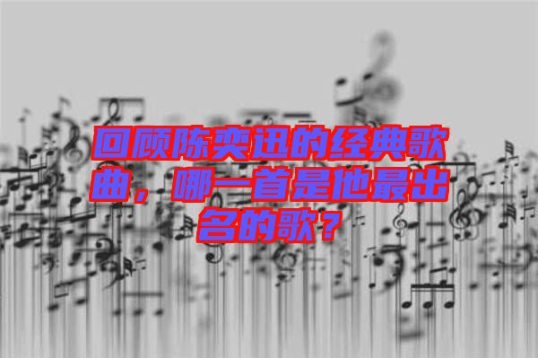 回顧陳奕迅的經(jīng)典歌曲，哪一首是他最出名的歌？