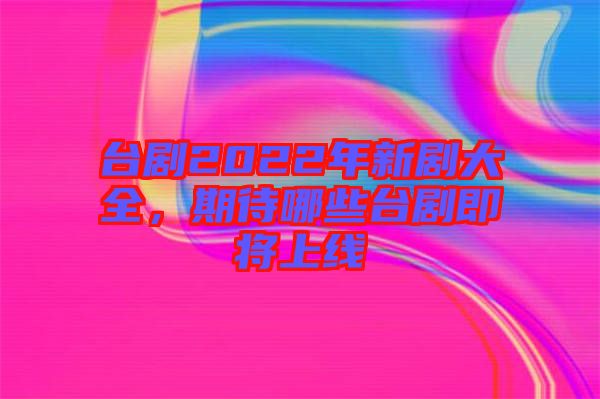 臺劇2022年新劇大全，期待哪些臺劇即將上線