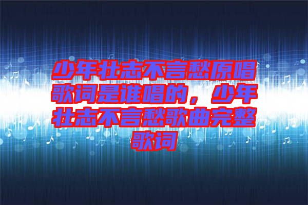 少年壯志不言愁原唱歌詞是誰唱的，少年壯志不言愁歌曲完整歌詞