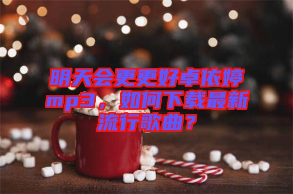 明天會(huì)更更好卓依婷mp3，如何下載最新流行歌曲？