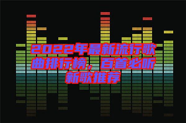 2022年最新流行歌曲排行榜，百首必聽新歌推薦