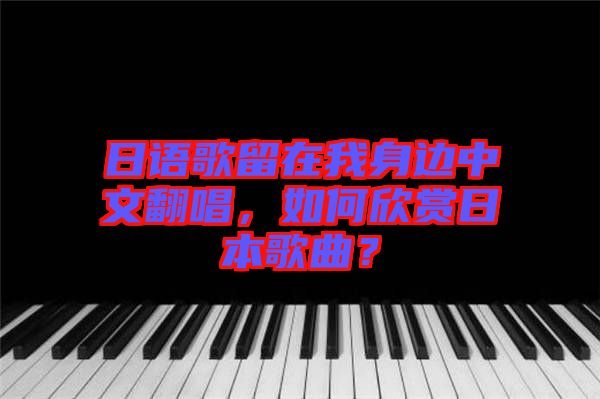 日語(yǔ)歌留在我身邊中文翻唱，如何欣賞日本歌曲？