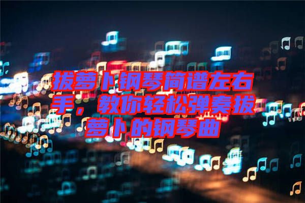 拔蘿卜鋼琴簡譜左右手，教你輕松彈奏拔蘿卜的鋼琴曲