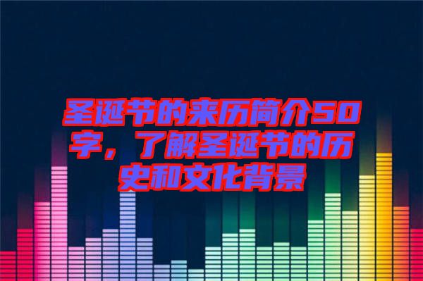 圣誕節(jié)的來(lái)歷簡(jiǎn)介50字，了解圣誕節(jié)的歷史和文化背景